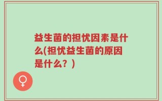 益生菌的担忧因素是什么(担忧益生菌的原因是什么？)