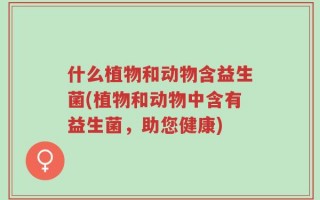 什么植物和动物含益生菌(植物和动物中含有益生菌，助您健康)