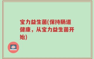 宝力益生菌(保持肠道健康，从宝力益生菌开始)