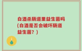 白酒杀肠道里益生菌吗(白酒是否会破坏肠道益生菌？)