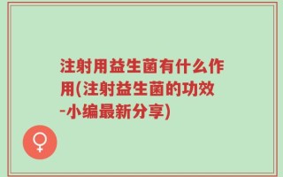 注射用益生菌有什么作用(注射益生菌的功效-小编最新分享)