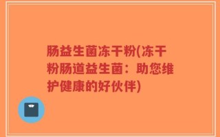 肠益生菌冻干粉(冻干粉肠道益生菌：助您维护健康的好伙伴)