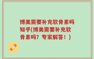 博美需要补充软骨素吗知乎(博美需要补充软骨素吗？专家解答！)