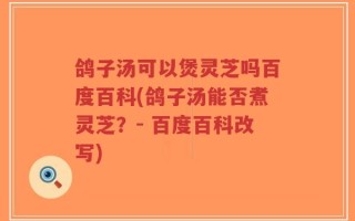 鸽子汤可以煲灵芝吗百度百科(鸽子汤能否煮灵芝？- 百度百科改写)