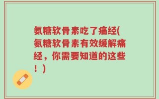 氨糖软骨素吃了痛经(氨糖软骨素有效缓解痛经，你需要知道的这些！)
