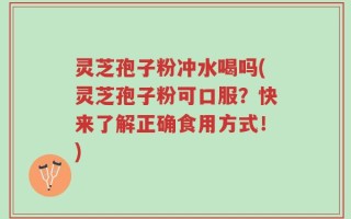 灵芝孢子粉冲水喝吗(灵芝孢子粉可口服？快来了解正确食用方式！)