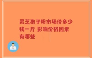 灵芝孢子粉市场价多少钱一斤 影响价格因素有哪些