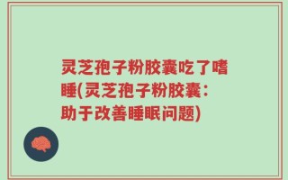 灵芝孢子粉胶囊吃了嗜睡(灵芝孢子粉胶囊：助于改善睡眠问题)