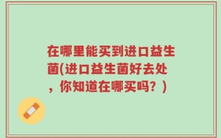 在哪里能买到进口益生菌(进口益生菌好去处，你知道在哪买吗？)