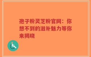 孢子粉灵芝粉官网：你想不到的滋补魅力等你来揭晓