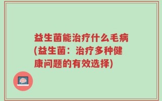 益生菌能治疗什么毛病(益生菌：治疗多种健康问题的有效选择)