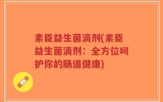 素臣益生菌滴剂(素臣益生菌滴剂：全方位呵护你的肠道健康)