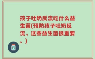 孩子吐奶反流吃什么益生菌(预防孩子吐奶反流，这些益生菌很重要。)