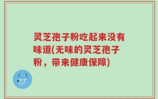 灵芝孢子粉吃起来没有味道(无味的灵芝孢子粉，带来健康保障)