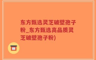 东方甄选灵芝破壁孢子粉_东方甄选高品质灵芝破壁孢子粉)