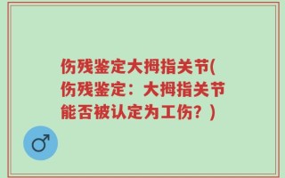 伤残鉴定大拇指关节(伤残鉴定：大拇指关节能否被认定为工伤？)