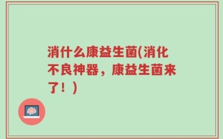 消什么康益生菌(消化不良神器，康益生菌来了！)