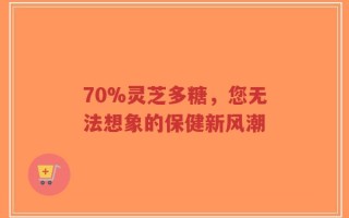 70%灵芝多糖，您无法想象的保健新风潮
