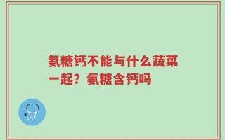 氨糖钙不能与什么蔬菜一起？氨糖含钙吗