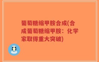 葡萄糖缩甲胺合成(合成葡萄糖缩甲胺：化学家取得重大突破)