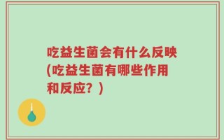 吃益生菌会有什么反映(吃益生菌有哪些作用和反应？)