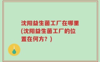 沈阳益生菌工厂在哪里(沈阳益生菌工厂的位置在何方？)
