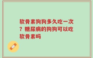 软骨素狗狗多久吃一次？糖尿病的狗狗可以吃软骨素吗