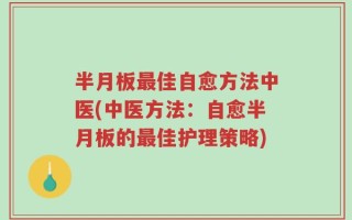 半月板最佳自愈方法中医(中医方法：自愈半月板的最佳护理策略)