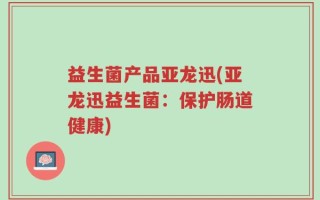 益生菌产品亚龙迅(亚龙迅益生菌：保护肠道健康)