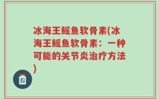 冰海王鳐鱼软骨素(冰海王鳐鱼软骨素：一种可能的关节炎治疗方法)