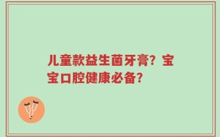 儿童款益生菌牙膏？宝宝口腔健康必备？