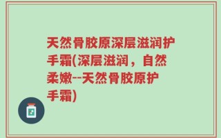 天然骨胶原深层滋润护手霜(深层滋润，自然柔嫩--天然骨胶原护手霜)