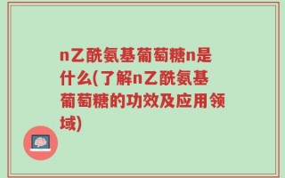 n乙酰氨基葡萄糖n是什么(了解n乙酰氨基葡萄糖的功效及应用领域)