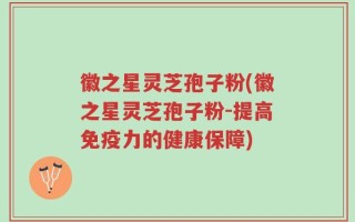 徽之星灵芝孢子粉(徽之星灵芝孢子粉-提高免疫力的健康保障)