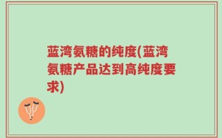 蓝湾氨糖的纯度(蓝湾氨糖产品达到高纯度要求)