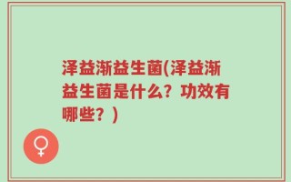 泽益渐益生菌(泽益渐益生菌是什么？功效有哪些？)