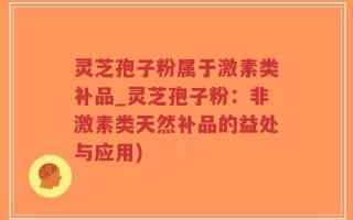 灵芝孢子粉属于激素类补品_灵芝孢子粉：非激素类天然补品的益处与应用)