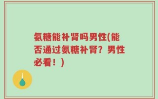 氨糖能补肾吗男性(能否通过氨糖补肾？男性必看！)