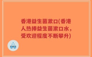 香港益生菌漱口(香港人热捧益生菌漱口水，受欢迎程度不断攀升)