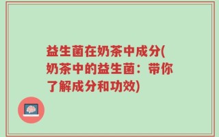 益生菌在奶茶中成分(奶茶中的益生菌：带你了解成分和功效)
