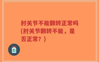 肘关节不能翻转正常吗(肘关节翻转不能，是否正常？)