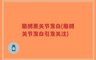 胳膊黑关节发白(胳膊关节发白引发关注)