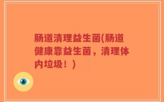 肠道清理益生菌(肠道健康靠益生菌，清理体内垃圾！)