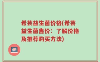希芸益生菌价格(希芸益生菌售价：了解价格及推荐购买方法)