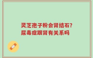 灵芝孢子粉会肾结石？尿毒症跟肾有关系吗