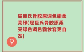 屈臣氏骨胶原调色霜柔亮绿(屈臣氏骨胶原柔亮绿色调色霜妆容更自然)