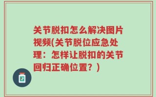 关节脱扣怎么解决图片视频(关节脱位应急处理：怎样让脱扣的关节回归正确位置？)