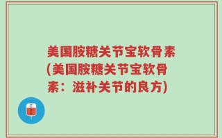 美国胺糖关节宝软骨素(美国胺糖关节宝软骨素：滋补关节的良方)
