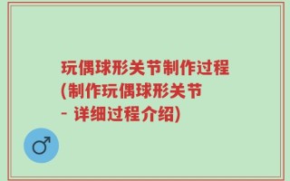 玩偶球形关节制作过程(制作玩偶球形关节 - 详细过程介绍)