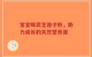 宝宝喝灵芝孢子粉，助力成长的天然营养源